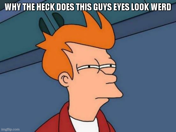 Futurama Fry | WHY THE HECK DOES THIS GUYS EYES LOOK WERD | image tagged in memes,futurama fry | made w/ Imgflip meme maker