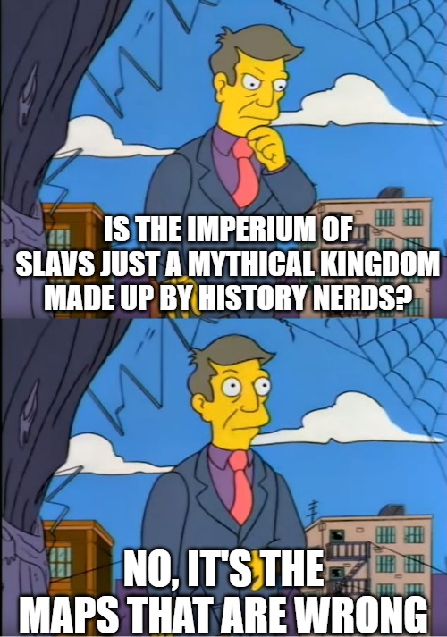 Skinner Out Of Touch | IS THE IMPERIUM OF SLAVS JUST A MYTHICAL KINGDOM MADE UP BY HISTORY NERDS? NO, IT'S THE MAPS THAT ARE WRONG | image tagged in skinner out of touch,imperium of slavs,slavic lives matter | made w/ Imgflip meme maker