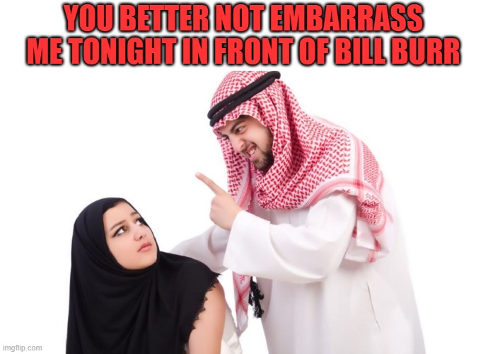 Saudi Making sure his wife is obedient for the Bill Burr comedy show | YOU BETTER NOT EMBARRASS ME TONIGHT IN FRONT OF BILL BURR | image tagged in islam,bill burr,radical islam,comedy | made w/ Imgflip meme maker