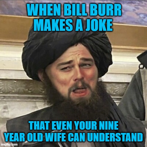 Bill Burr the comedy legend in Saudi Arabia | WHEN BILL BURR MAKES A JOKE; THAT EVEN YOUR NINE YEAR OLD WIFE CAN UNDERSTAND | image tagged in dicaprio laugh taliban,bill burr,comedy,islam | made w/ Imgflip meme maker