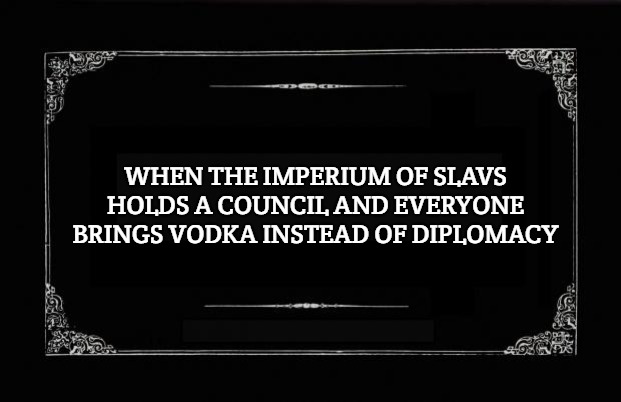 Silent Movie Card | WHEN THE IMPERIUM OF SLAVS HOLDS A COUNCIL AND EVERYONE BRINGS VODKA INSTEAD OF DIPLOMACY | image tagged in silent movie card,imperium of slavs,slavic lives matter | made w/ Imgflip meme maker