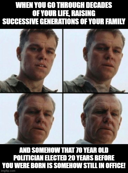 Wonder if my great grandchildren will be sharing a nursing home with that congressman who turned 75 when jfk was assassinated... | WHEN YOU GO THROUGH DECADES OF YOUR LIFE, RAISING SUCCESSIVE GENERATIONS OF YOUR FAMILY; AND SOMEHOW THAT 70 YEAR OLD POLITICIAN ELECTED 20 YEARS BEFORE YOU WERE BORN IS SOMEHOW STILL IN OFFICE! | image tagged in private ryan getting old | made w/ Imgflip meme maker