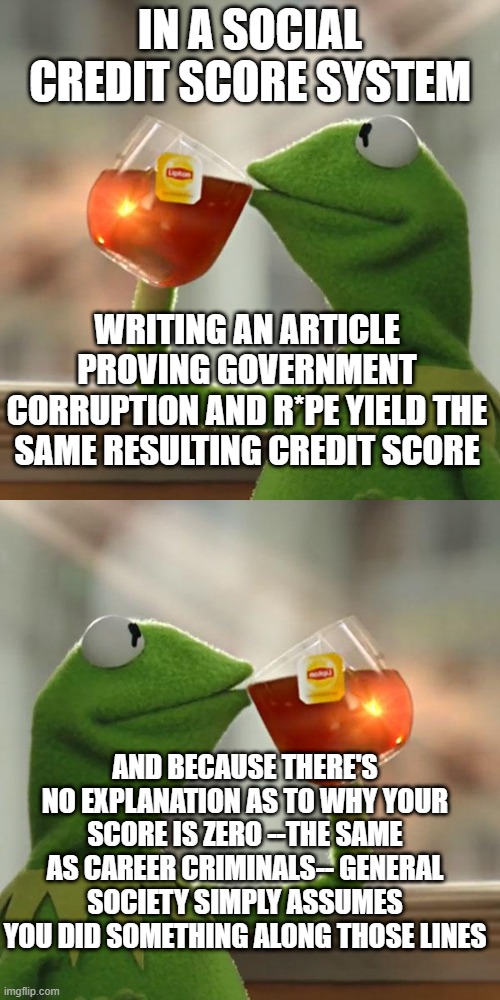 In china people proving 'kung-fu masters' to be frauds lowers your credit score enough to be banned from public transportation | IN A SOCIAL CREDIT SCORE SYSTEM; WRITING AN ARTICLE PROVING GOVERNMENT CORRUPTION AND R*PE YIELD THE SAME RESULTING CREDIT SCORE; AND BECAUSE THERE'S NO EXPLANATION AS TO WHY YOUR SCORE IS ZERO --THE SAME AS CAREER CRIMINALS-- GENERAL SOCIETY SIMPLY ASSUMES YOU DID SOMETHING ALONG THOSE LINES | image tagged in memes,but that's none of my business | made w/ Imgflip meme maker