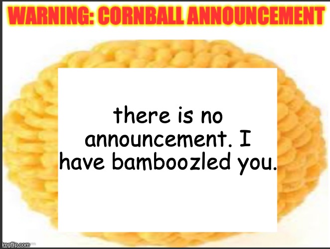 cornball announcement | there is no announcement. I have bamboozled you. | image tagged in cornball announcement | made w/ Imgflip meme maker