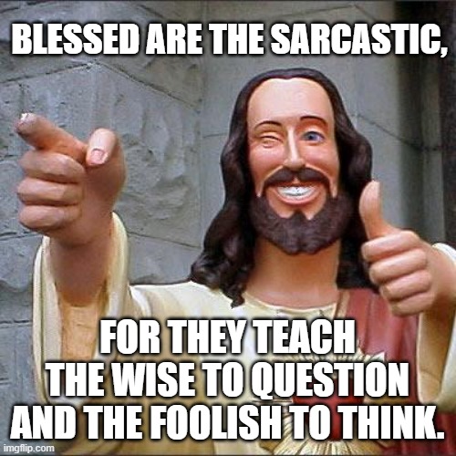 BLESSED ARE THE SARCASTIC, FOR THEY TEACH THE WISE TO QUESTION AND THE FOOLISH TO THINK. | image tagged in memes,buddy christ | made w/ Imgflip meme maker