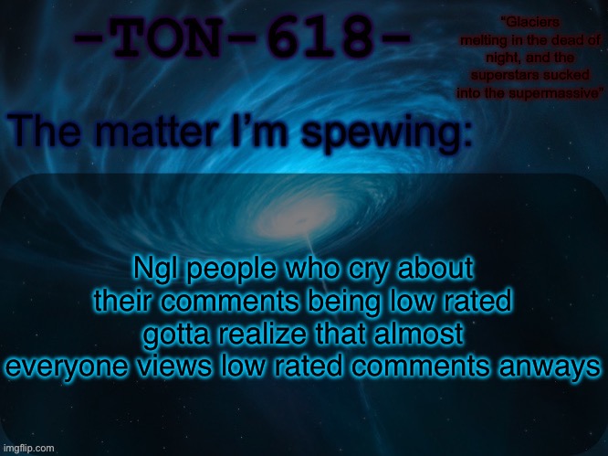 Or I’m alone | Ngl people who cry about their comments being low rated gotta realize that almost everyone views low rated comments anways | image tagged in ton-618 announcement template | made w/ Imgflip meme maker