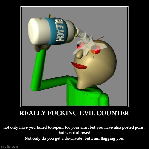 REALLY FUCKING EVIL COUNTER | not only have you failed to repent for your sins, but you have also posted porn. 
that is not allowed.
Not onl | image tagged in funny,demotivationals | made w/ Imgflip demotivational maker