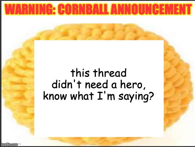 cornball announcement | this thread didn't need a hero, know what I'm saying? | image tagged in cornball announcement | made w/ Imgflip meme maker
