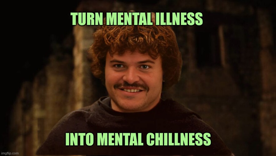 Jack Black Mental Chillness | TURN MENTAL ILLNESS; INTO MENTAL CHILLNESS | image tagged in jack black,chillin,just chillin',mental health,mental,good vibes | made w/ Imgflip meme maker