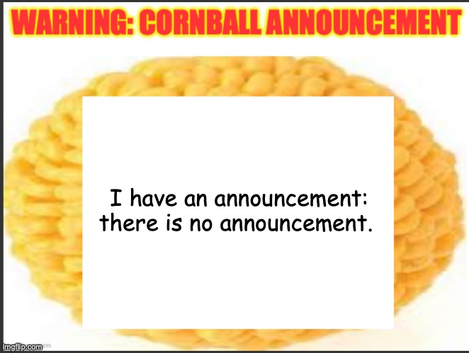 cornball announcement | I have an announcement: there is no announcement. | image tagged in cornball announcement | made w/ Imgflip meme maker