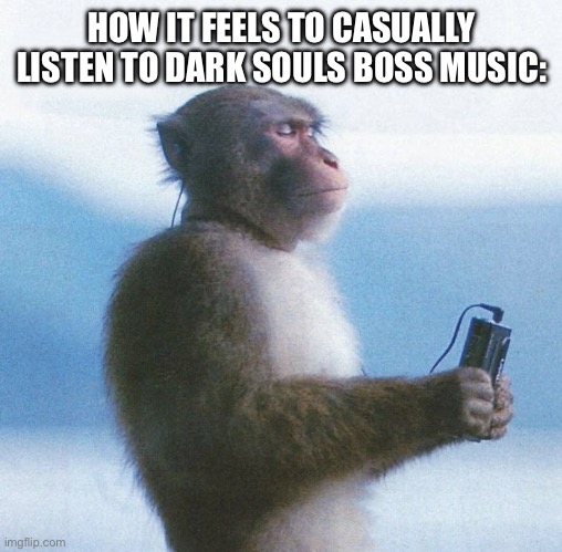 . | HOW IT FEELS TO CASUALLY LISTEN TO DARK SOULS BOSS MUSIC: | made w/ Imgflip meme maker