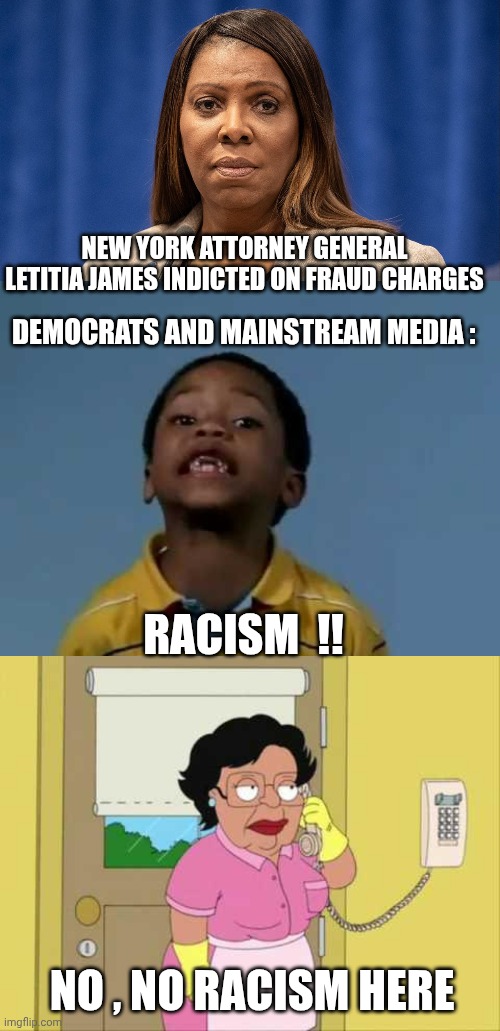 Letitia James Meme | NEW YORK ATTORNEY GENERAL LETITIA JAMES INDICTED ON FRAUD CHARGES; DEMOCRATS AND MAINSTREAM MEDIA :; RACISM  !! NO , NO RACISM HERE | image tagged in that's racist,memes,consuela | made w/ Imgflip meme maker