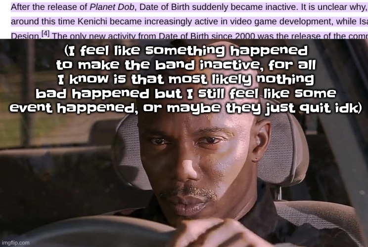 I mean like I feel suspicious but everyone is ok. like nothing bad happened but i'm suspicious of something that I don't know | (I feel like something happened to make the band inactive, for all I know is that most likely nothing bad happened but I still feel like some event happened, or maybe they just quit idk) | image tagged in doakes | made w/ Imgflip meme maker