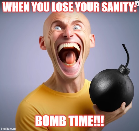 Crazy Bald Guy | WHEN YOU LOSE YOUR SANITY:; BOMB TIME!!! | image tagged in crazy bald guy | made w/ Imgflip meme maker