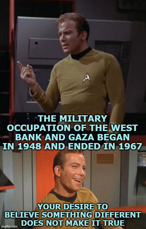 THE MILITARY OCCUPATION OF THE WEST BANK AND GAZA BEGAN IN 1948 AND ENDED IN 1967 YOUR DESIRE TO BELIEVE SOMETHING DIFFERENT DOES NOT MAKE I | image tagged in kirk considering | made w/ Imgflip meme maker
