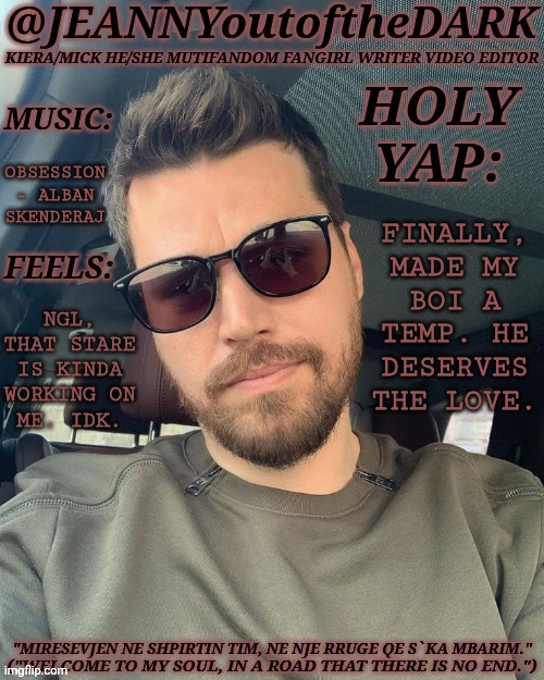 Now, To Do A Shit Ton Of Research That's Going To Leave Me Depressed | OBSESSION
- ALBAN
SKENDERAJ; FINALLY,
MADE MY
BOI A
TEMP. HE
DESERVES
THE LOVE. NGL,
THAT STARE
IS KINDA
WORKING ON
ME. IDK. | image tagged in jo2td alban skenderaj,purposely strangling myself with small text boxes,because i yap too much,here it is,its lovely | made w/ Imgflip meme maker