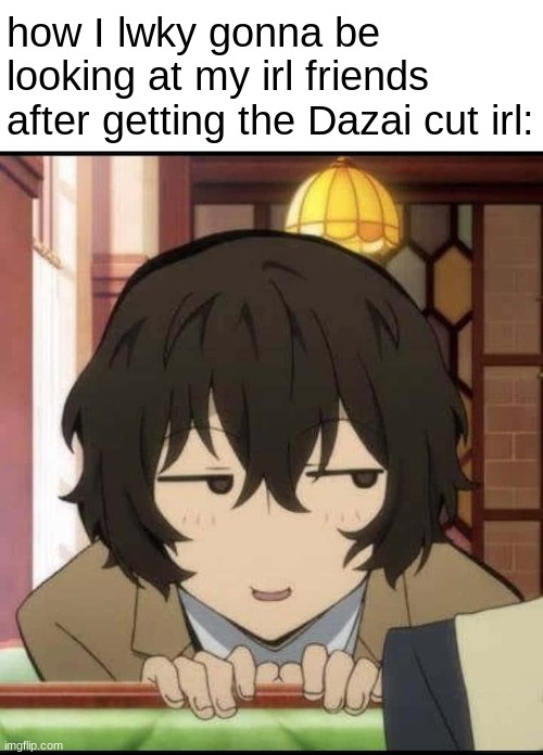 I did get the Dazai cut and HOLY SH*T I LOOK JUST LIKE HIM!!!! | how I lwky gonna be looking at my irl friends after getting the Dazai cut irl: | image tagged in dazai funny template | made w/ Imgflip meme maker