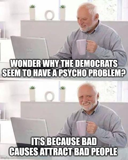 Hide the Pain Harold | WONDER WHY THE DEMOCRATS SEEM TO HAVE A PSYCHO PROBLEM? IT'S BECAUSE BAD CAUSES ATTRACT BAD PEOPLE | image tagged in memes,hide the pain harold | made w/ Imgflip meme maker