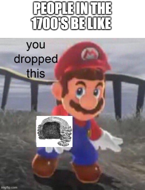 1700's be like | PEOPLE IN THE 1700'S BE LIKE | image tagged in mario you dropped this | made w/ Imgflip meme maker
