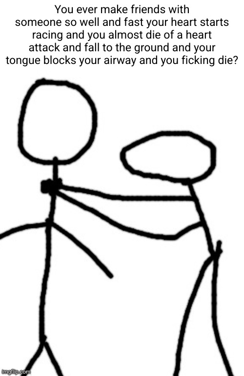 chocking you | You ever make friends with someone so well and fast your heart starts racing and you almost die of a heart attack and fall to the ground and your tongue blocks your airway and you ficking die? | image tagged in chocking you | made w/ Imgflip meme maker