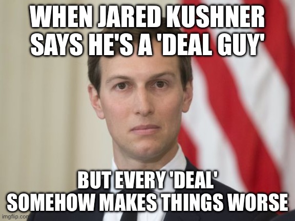 How Jared Kushner, a Self-Described ‘Deal Guy,’ Helped Broker a Gaza Breakthrough | WHEN JARED KUSHNER SAYS HE'S A 'DEAL GUY'; BUT EVERY 'DEAL' SOMEHOW MAKES THINGS WORSE | image tagged in jare kushner,jared kushner,donald trump,palestine,world peace,new york times | made w/ Imgflip meme maker