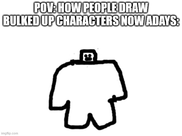 bulked up characters | POV: HOW PEOPLE DRAW BULKED UP CHARACTERS NOW ADAYS: | image tagged in funny memes | made w/ Imgflip meme maker