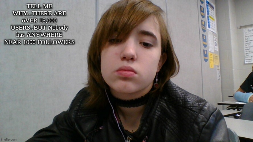 emo ig | TELL ME WHY...THERE ARE oVER 15,000 USERS..BUT Nobody has ANYWHERE NEAR 1000 FOLLOWERS | image tagged in emo ig | made w/ Imgflip meme maker