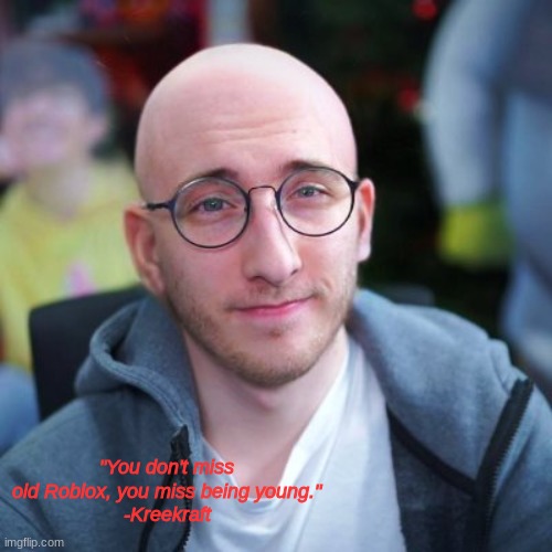 A quote for all Robloxians to remember | "You don't miss old Roblox, you miss being young."
-Kreekraft | image tagged in bald kreek | made w/ Imgflip meme maker