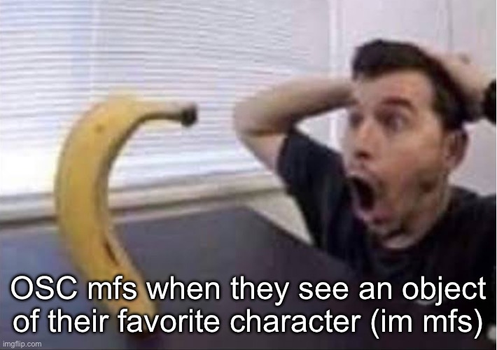 banana standing up | OSC mfs when they see an object of their favorite character (im mfs) | image tagged in banana standing up | made w/ Imgflip meme maker