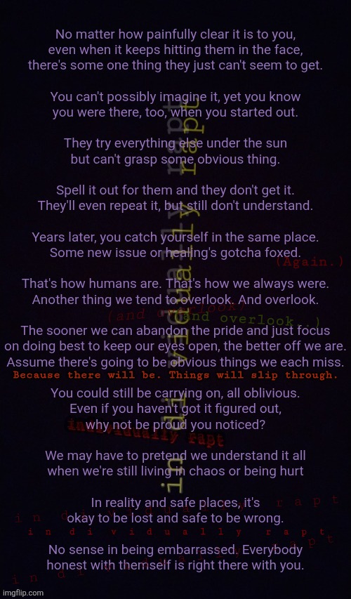 newcomers | (Again.); (and overlook); (and overlook..); Because there will be. Things will slip through. i n  d i  v i d u a l l y   r a p t; i  n   d  i   v  i  d  u  a  l  l  y    r  a  p  t; i n  d i  v i d u a l l y   r a p t | image tagged in newcomers,individually rapt,recovery,abuse,addiction,pride | made w/ Imgflip meme maker