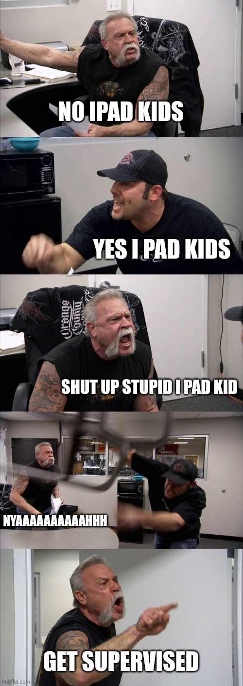 NO IPAD KIDS YES I PAD KIDS SHUT UP STUPID I PAD KID NYAAAAAAAAAAHHH GET SUPERVISED | image tagged in memes,american chopper argument | made w/ Imgflip meme maker
