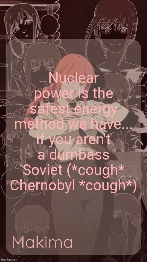Millie's Makima announcement template (thanks @.Misa.) | Nuclear power is the safest energy method we have... if you aren't a dumbass Soviet (*cough* Chernobyl *cough*) | image tagged in millie's makima announcement template thanks misa | made w/ Imgflip meme maker