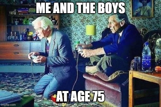 Gaming is life | ME AND THE BOYS; AT AGE 75 | image tagged in old men playing video games | made w/ Imgflip meme maker