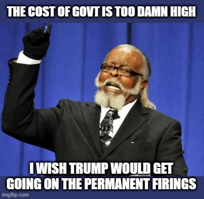Too Damn High Meme | THE COST OF GOVT IS TOO DAMN HIGH I WISH TRUMP WOULD GET GOING ON THE PERMANENT FIRINGS | image tagged in memes,too damn high | made w/ Imgflip meme maker