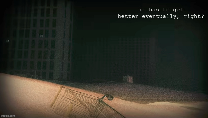 it has to get better eventually, right? | made w/ Imgflip meme maker
