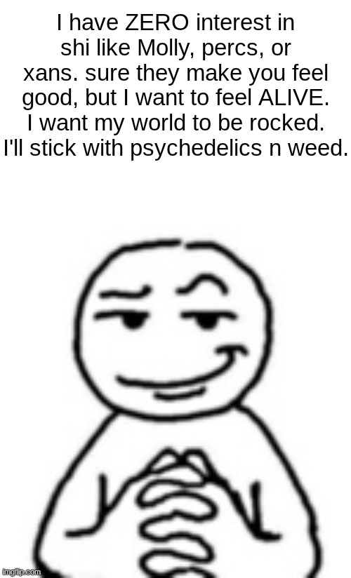 there is no physical experience more intense than a psychedelic one. | I have ZERO interest in shi like Molly, percs, or xans. sure they make you feel good, but I want to feel ALIVE. I want my world to be rocked. I'll stick with psychedelics n weed. | image tagged in devious mf | made w/ Imgflip meme maker
