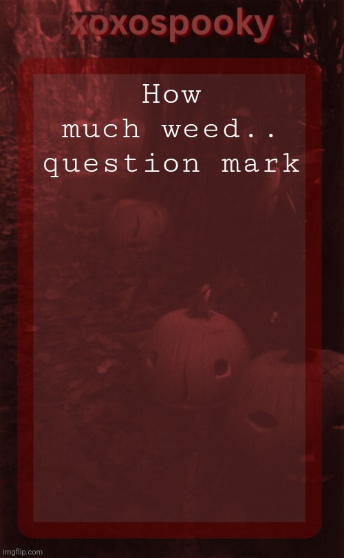 xoxospooky halloween temp | How much weed.. question mark | image tagged in xoxospooky halloween temp | made w/ Imgflip meme maker