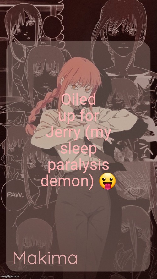 Millie's Makima announcement template (thanks @.Misa.) | Oiled up for Jerry (my sleep paralysis demon) 😛 | image tagged in millie's makima announcement template thanks misa | made w/ Imgflip meme maker