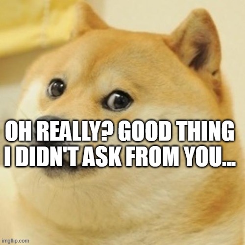 reply of i don't ask for your advice or opinion | OH REALLY? GOOD THING I DIDN'T ASK FROM YOU... | image tagged in love | made w/ Imgflip meme maker
