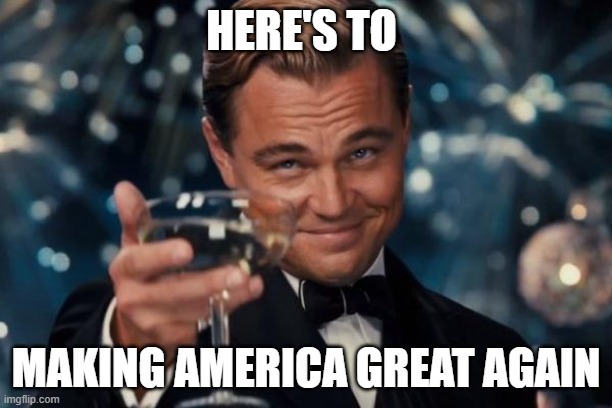 Leonardo Dicaprio Cheers | HERE'S TO; MAKING AMERICA GREAT AGAIN | image tagged in memes,leonardo dicaprio cheers | made w/ Imgflip meme maker