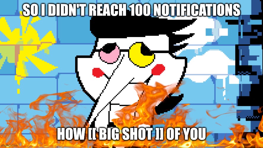 . . . . . | SO I DIDN'T REACH 100 NOTIFICATIONS; HOW [[ BIG SHOT ]] OF YOU | image tagged in big shot | made w/ Imgflip meme maker
