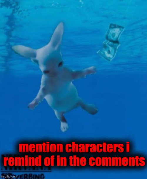 i really got nothing to do for an hour and a half anyway | mention characters i remind of in the comments | image tagged in bingus nirvana | made w/ Imgflip meme maker