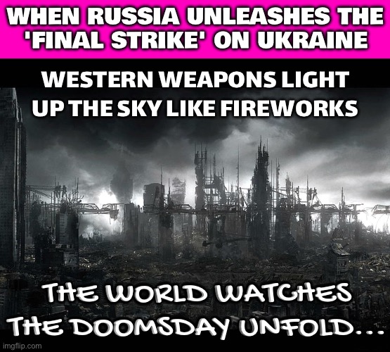 Russia launches apocalyptic attack on Ukraine - explosions rip through Western weapons | WHEN RUSSIA UNLEASHES THE
'FINAL STRIKE' ON UKRAINE; WESTERN WEAPONS LIGHT UP THE SKY LIKE FIREWORKS; THE WORLD WATCHES THE DOOMSDAY UNFOLD... | image tagged in post apocalyptic,doomsday,apocalypse,end of the world meme,russo-ukrainian war,ukrainian lives matter | made w/ Imgflip meme maker