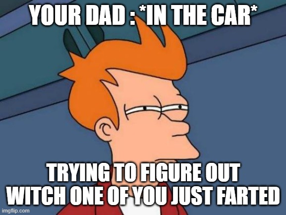 Futurama Fry | YOUR DAD : *IN THE CAR*; TRYING TO FIGURE OUT WITCH ONE OF YOU JUST FARTED | image tagged in memes,futurama fry | made w/ Imgflip meme maker