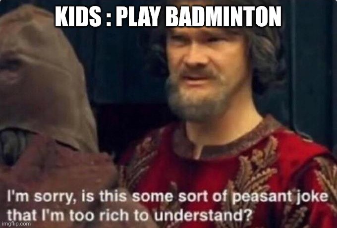 Is this some kind of peasant joke I'm too rich to understand? | KIDS : PLAY BADMINTON | image tagged in is this some kind of peasant joke i'm too rich to understand | made w/ Imgflip meme maker