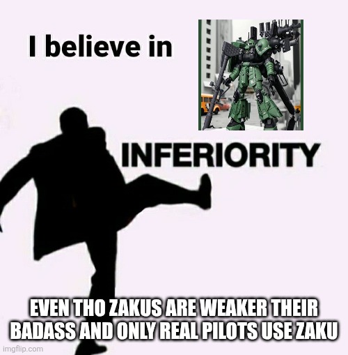 i believe in inferiority | EVEN THO ZAKUS ARE WEAKER THEIR BADASS AND ONLY REAL PILOTS USE ZAKU | image tagged in i believe in inferiority | made w/ Imgflip meme maker