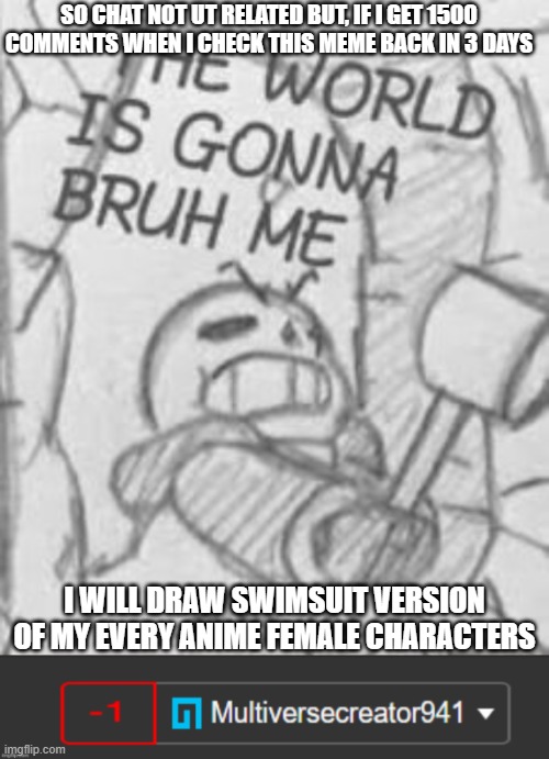 Try bruh :] | SO CHAT NOT UT RELATED BUT, IF I GET 1500 COMMENTS WHEN I CHECK THIS MEME BACK IN 3 DAYS; I WILL DRAW SWIMSUIT VERSION OF MY EVERY ANIME FEMALE CHARACTERS | image tagged in epic sans the world is gonna bruh me,mc941 -1 notification | made w/ Imgflip meme maker