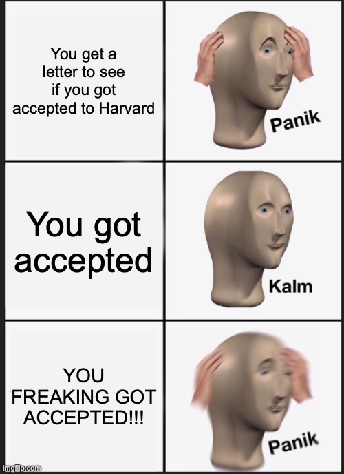 Panik Kalm Panik | You get a letter to see if you got accepted to Harvard; You got accepted; YOU FREAKING GOT ACCEPTED!!! | image tagged in memes,panik kalm panik | made w/ Imgflip meme maker