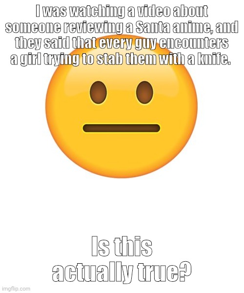 Neutral | I was watching a video about someone reviewing a Santa anime, and they said that every guy encounters a girl trying to stab them with a knife. Is this actually true? | image tagged in straight face | made w/ Imgflip meme maker