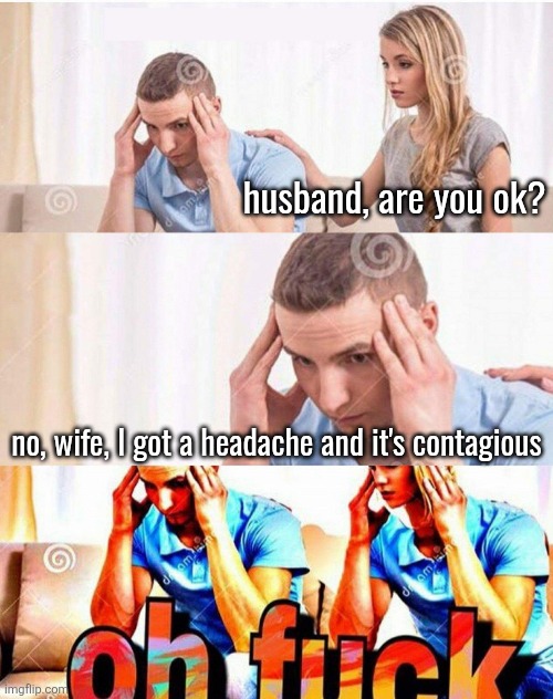 Oh fuck | husband, are you ok? no, wife, I got a headache and it's contagious | image tagged in oh fuck | made w/ Imgflip meme maker